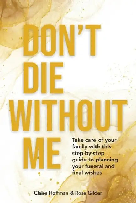 Don't Die Without Me: Take care of your family with this step-by-step guide to planning your funeral and final wishes by Claire Hoffman