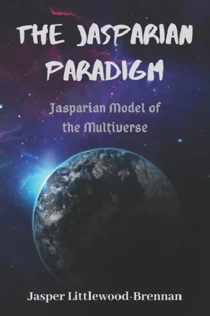 The Jasparian Paradigm: Jasparian Model of the Multiverse by Jasper Littlewood-Brennan