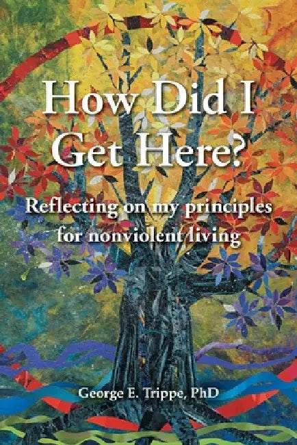 How Did I Get Here?: Reflecting on my Principles for Nonviolent Living by George E. Trippe