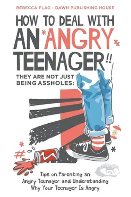 How To Deal With an Agnry Teenager! They Are Not Just Being Assholes: Tips on Parenting and Angry Teenager and Understanding Why Your Teenager Is Angr by Rebecca Flag