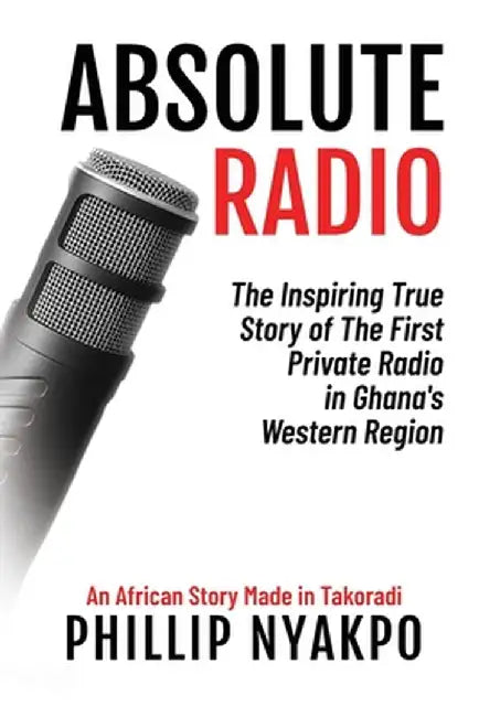 Absolute Radio: The Inspiring Story of the First Private Radio in Ghana's Western Region by Phillip Nyakpo