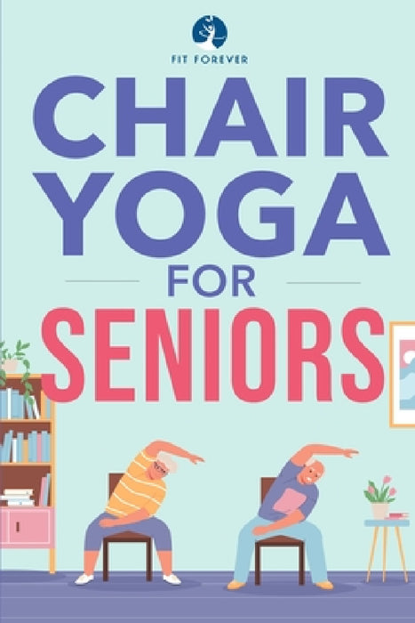 Chair Yoga for Seniors: Stretches for Pain Relief and Joint Health That Improve Seniors' Flexibility to Help Prevent Falls and Improve Quality of Life by Fit Forever