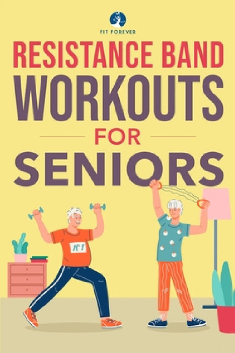 Resistance Band Workout for Seniors: A Quick and Convenient Solution for Senior Men and Women to Move Their Bodies, Improve Their Strength, and Overal by Fit Forever