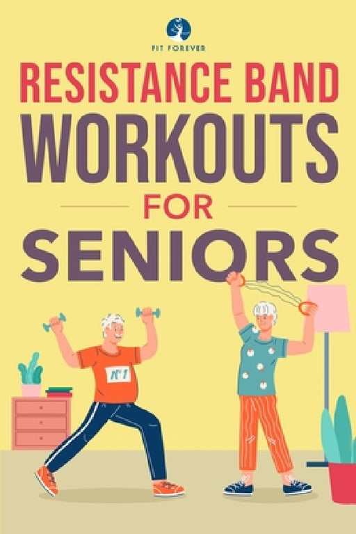 Resistance Band Workout for Seniors: A Quick and Convenient Solution for Senior Men and Women to Move Their Bodies, Improve Their Strength, and Overal by Fit Forever