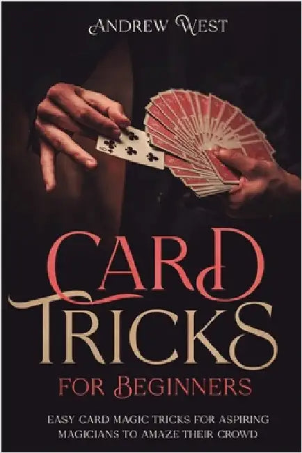 Card Tricks for Beginners: Easy Card Magic Tricks for Aspiring Magicians to Amaze Their Crowd by West, Andrew