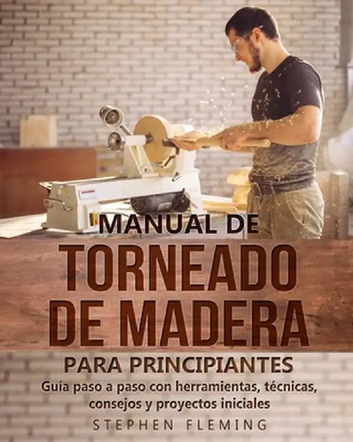 Manual de Torneado de Madera para Principiantes: Guía paso a paso con herramientas, técnicas, consejos y proyectos iniciales by Stephen Fleming