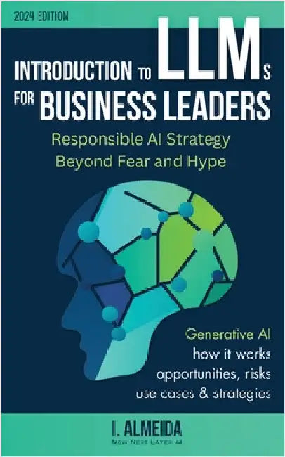 Introduction to Large Language Models for Business Leaders: Responsible AI Strategy Beyond Fear and Hype by Almeida, I.
