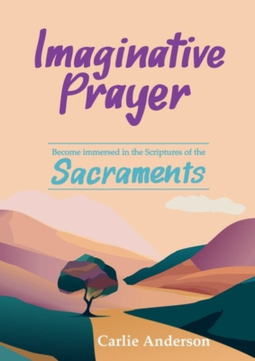 Imaginative Prayer: Become immersed in the Scriptures of the Sacraments by Carlie Anderson