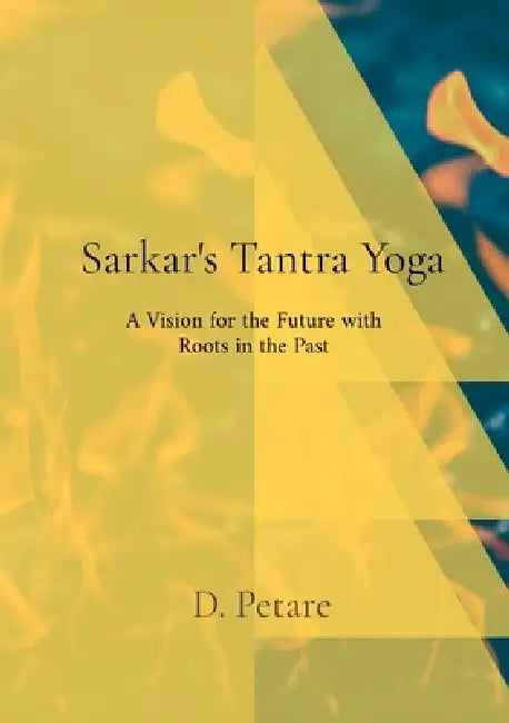 Sarkar's Tantra Yoga: A Vision for the Future with Roots in the Past by D. Petare