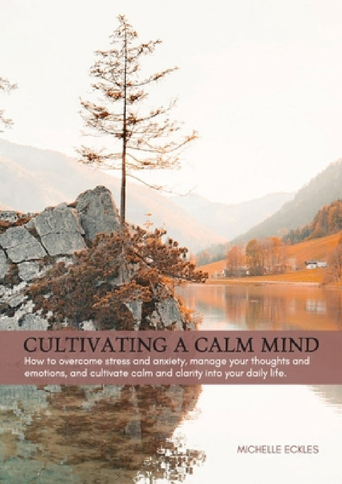 Cultivating a Calm Mind: How to reduce stress and anxiety, manage your thoughts and emotions and live a calmer life by Michelle Amber Eckles