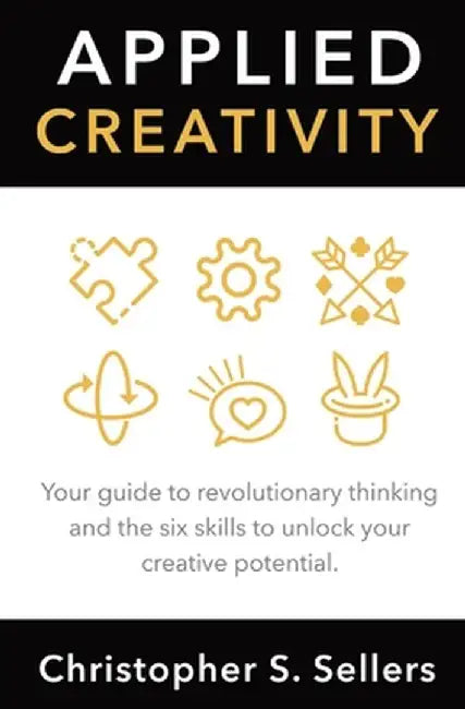 Applied Creativity: Your guide to revolutionary thinking and the six skills to unlock your creative potential. by Christopher S. Sellers