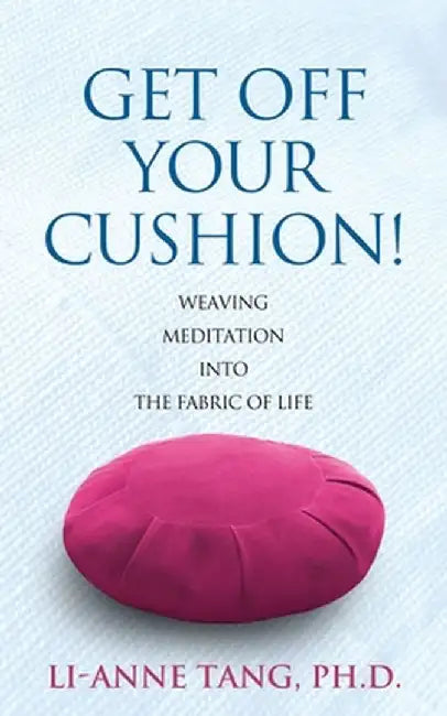 Get Off Your Cushion: Weaving Meditation into the Fabric of Life by Li-Anne Tang