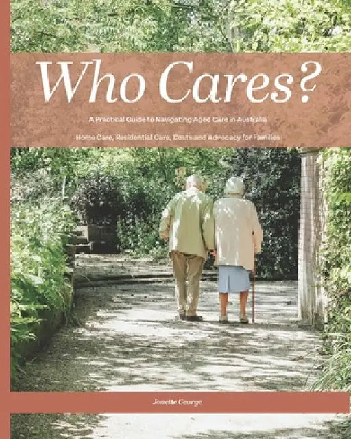 Who Cares?: Your Essential Guide to Navigating Aged Care in Australia: Home Care, Residential Care, Costs, and Advocacy for Families by Jonette George