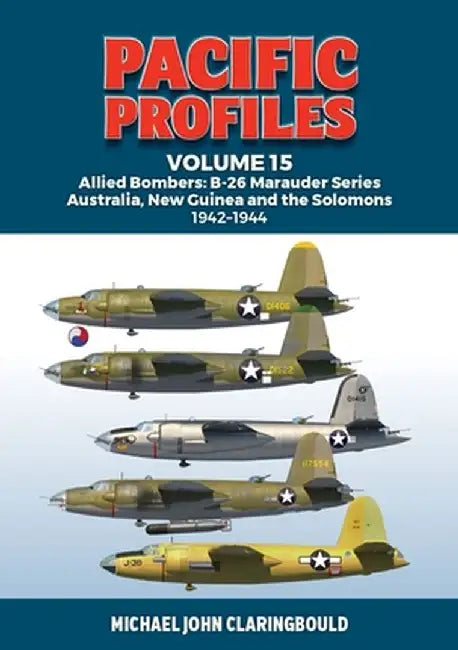 Pacific Profiles Volume 15: Allied Bombers: B-26 Marauder Series Australia, New Guinea and the Solomons 1942-1945 by Michael Claringbould