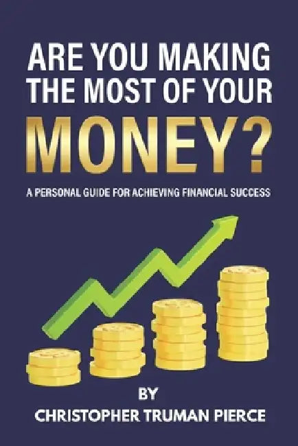 Are You Making the Most of Your Money?: A Personal Guide for Achieving Financial Success by Christopher Truman Pierce