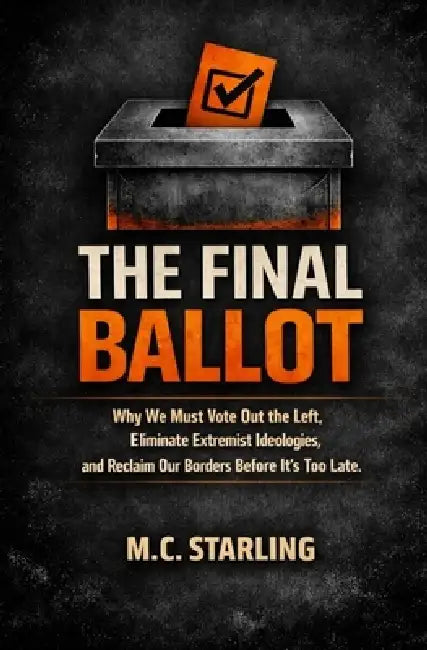 The Final Ballot: Why We Must Vote Out the Left, Eliminate Extremist Ideologies, and Reclaim Our Borders Before It's Too Late by M. C. Starling