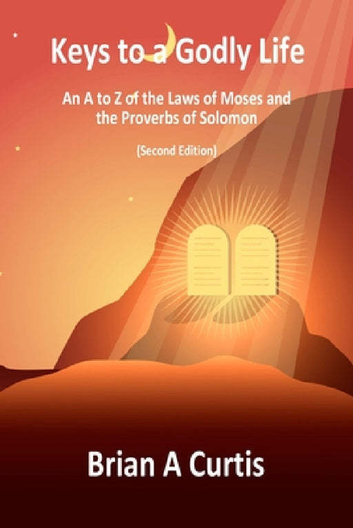 Keys to a Godly Life: An A to Z of the Laws of Moses and the Proverbs of Solomon by Brian a. Curtis