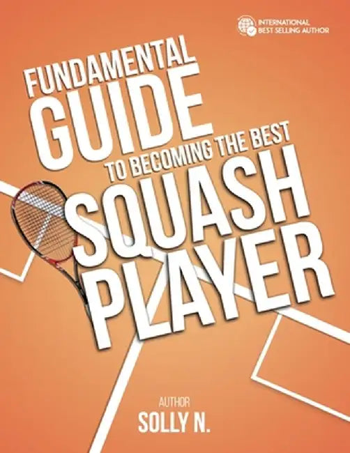 Fundamental Guide to Becoming the Best Squash Player by Solly N