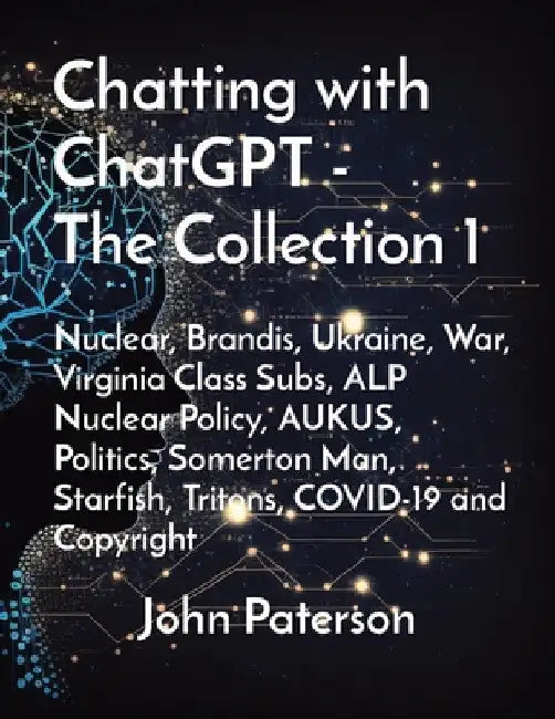 Chatting with ChatGPT - The Collection 1: Nuclear, Brandis, Ukraine, War, Virginia Class Subs, ALP Nuclear Policy, AUKUS, Politics, Somerton Man, Star by John Paterson