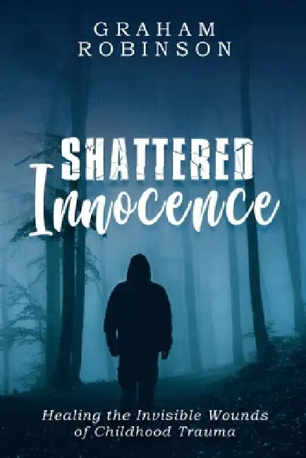 Shattered Innocence: Healing the Invisible Wounds of Childhood Trauma by Graham A. Robinson