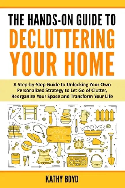 The Hands-On Guide to Decluttering Your Home: A Step-by-Step Guide to Unlocking Your Own Personalized Strategy to Let Go of Clutter, Reorganize Your S by Kathy Boyd