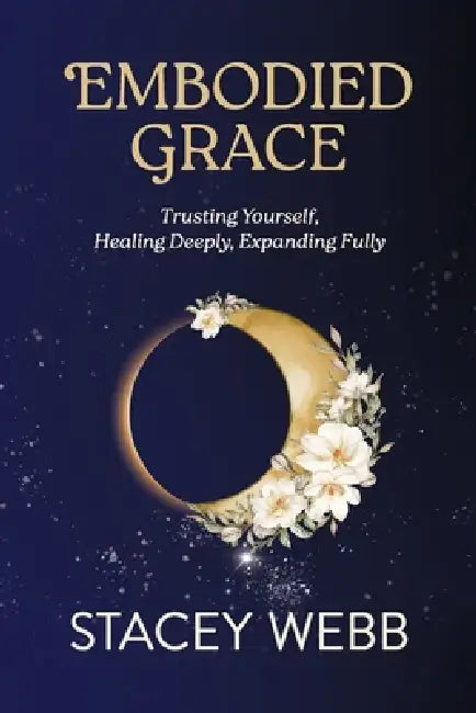 Embodied Grace: Trusting Yourself, Healing Deeply, Expanding Fully by Stacey Webb
