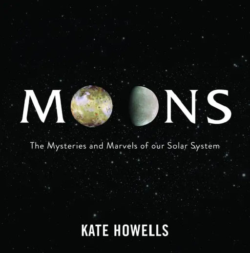 Moons: The Mysteries and Marvels of Our Solar System by Kate Howells