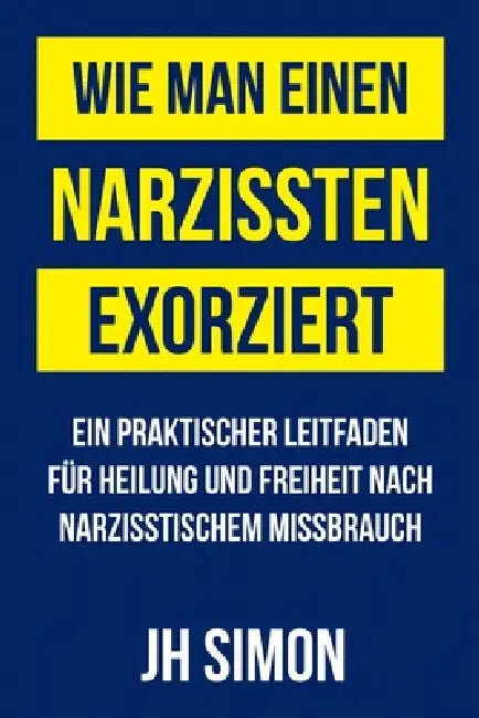 Wie man einen Narzissten exorziert: Ein praktischer Leitfaden für Heilung und Freiheit nach narzisstischem Missbrauch by Jh Simon