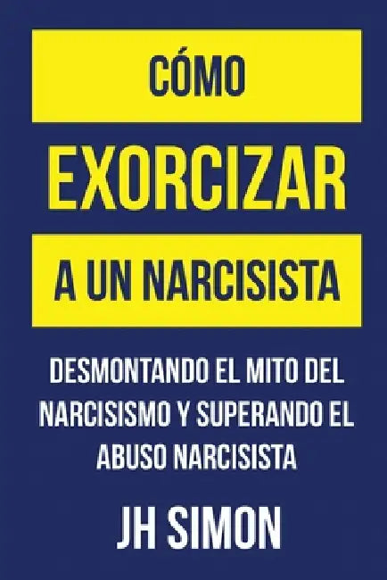 Cómo matar a un narcisista: Una guía práctica para la sanación y la libertad tras el abuso narcisista by J. H. Simon