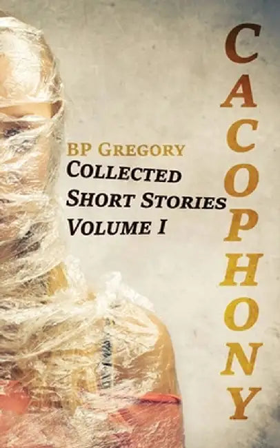 Cacophony: Collected Short Stories Volume One by Bp Gregory