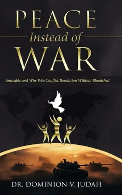 Peace Instead of War: Amicable and Win-Win Conflict Resolution Without Bloodshed by Dominion V. Judah