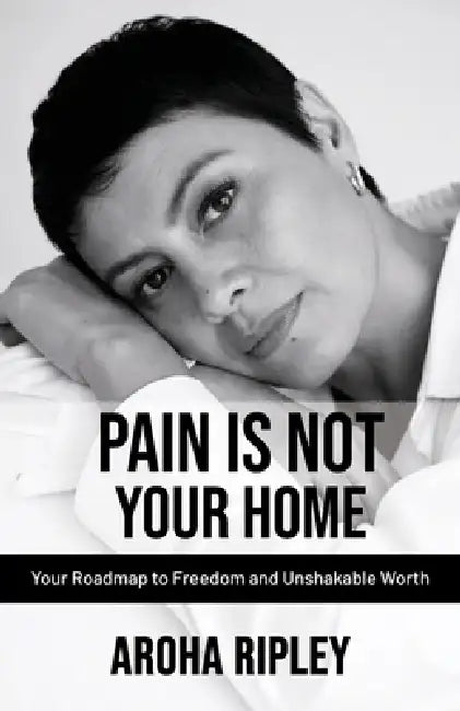 Pain Is Not Your Home: Your Roadmap to Freedom and Unshakable Worth by Aroha Ripley
