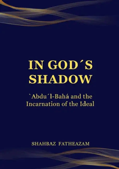 In God's Shadow: 'Abdu'l-Bahá and the Incarnation of the Ideal by Shahbaz Fatheazam