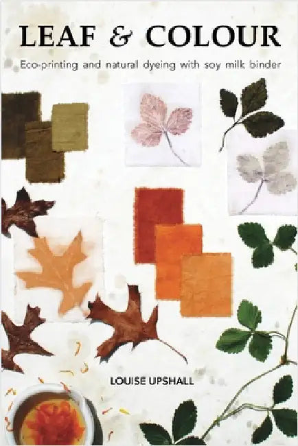 Leaf and Colour: Eco-printing and natural dyeing with soy milk binder by Upshall, Louise