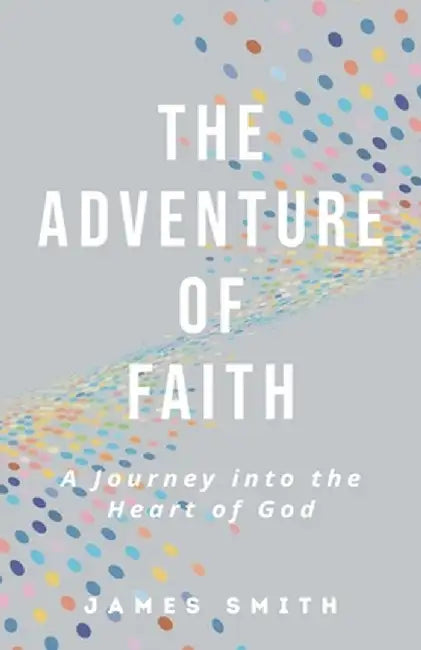 The Adventure of Faith: A Journey into the Heart of God by James Smith