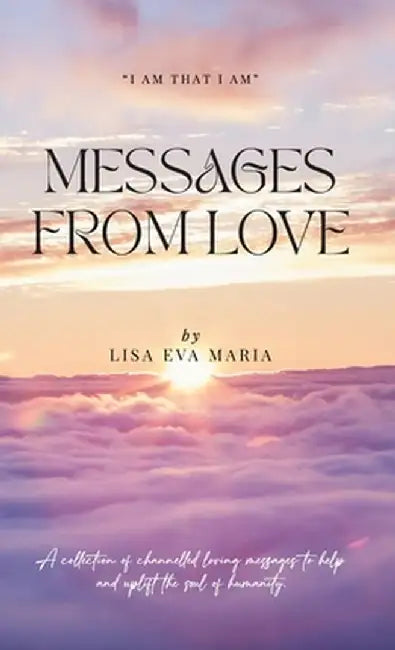 Messages from Love; A collection of channelled loving messages to help and uplift the soul of humanity by Lisa Eva Maria