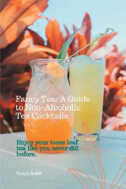 Fancy Tea: A Guide to Non-Alcoholic Tea Cocktails: Enjoy your loose leaf tea like you never did before by Tanja Boldt