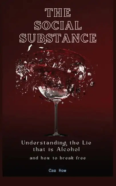 The Social Substance: Understanding the Lie that is Alcohol by Caz How