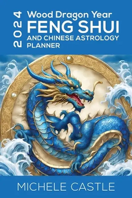 2024 Wood Dragon Year: Feng Shui and Chinese Astrology Planner by Michele Castle