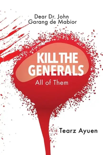 Dear Dr John Garang de Mabior KILL THE GENERALS All of Them by Tearz Ayuen