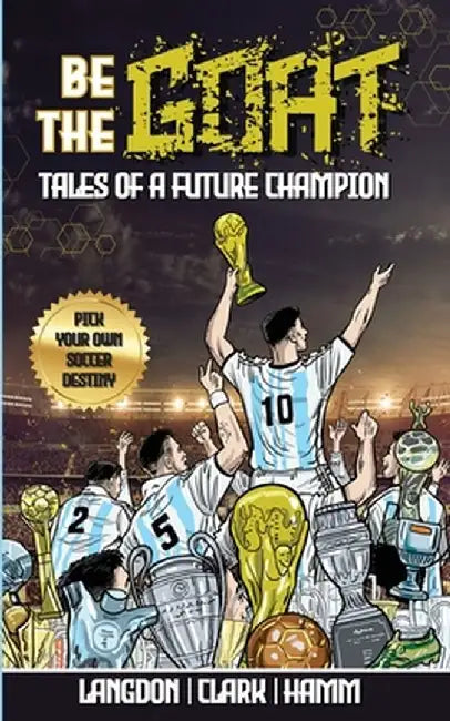 Be The G.O.A.T. - A Pick Your Own Soccer Destiny Story. Tales Of A Future Champion - Emulate Messi, Ronaldo Or Pursue Your own Path to Becoming the G. by Michael Langdon