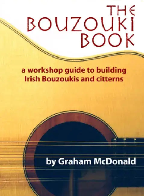 The Bouzouki Book: A Workshop Guide to Building Irish Bouzoukis and Citterns by Graham McDonald