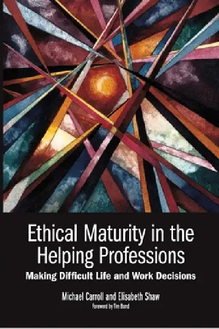 Ethical Maturity in the Helping Professions: Making Difficult Life and Work Decisions, Foreword by Tim Bond by Michael Carroll, Elisabeth Shaw