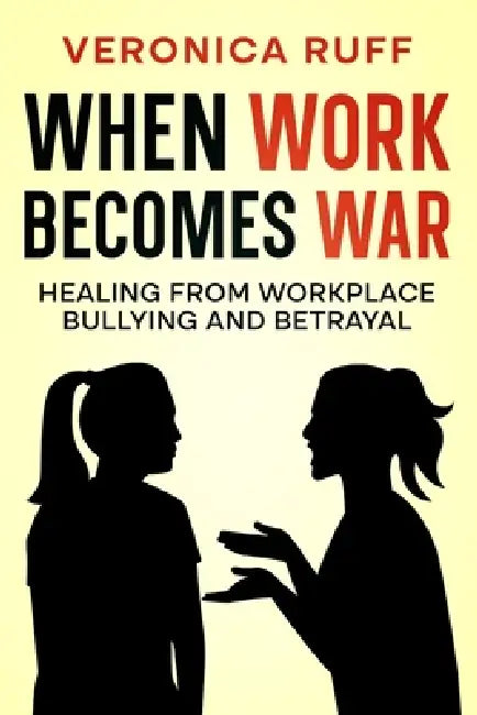 When Work Becomes War: Healing From Workplace Bullying and Betrayal by Veronica Ruff