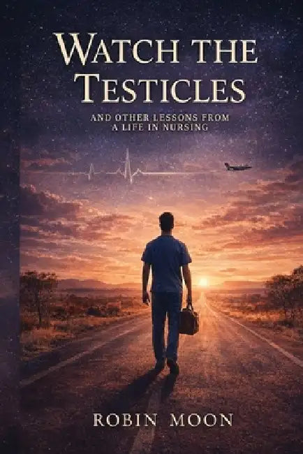 Watch the Testicles: And Other Lessons from a Life in Nursing by Robin` Moon, Martin L. Rodger, Michael Hartley
