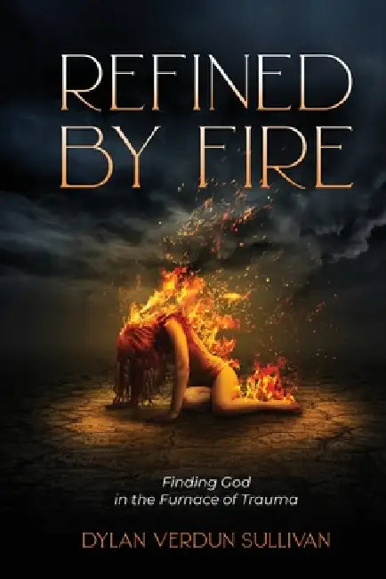 Refined by Fire: Finding God in the Furnace of Trauma by Dylan Verdun Sullivan