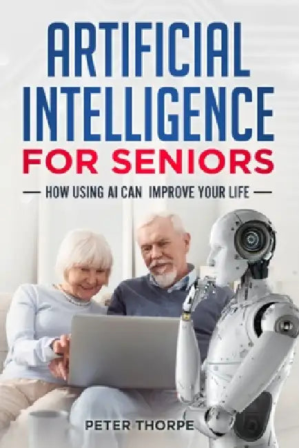Artificial Intelligence for Seniors: How AI Can Improve Your Life by Peter Thorpe