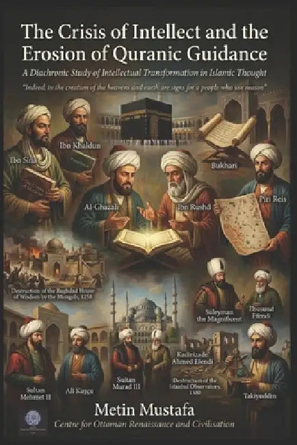 The Crisis of Intellect and the Erosion of Quranic Guidance: A Diachronic Study of Intellectual Transformation in Islamic Thought by Metin Mustafa