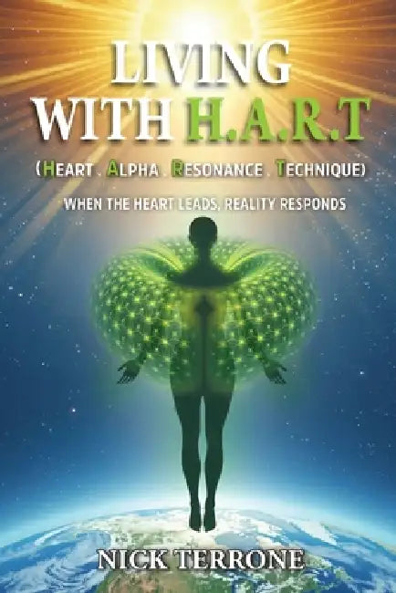 Living With H.A.R.T - Heart Alpha Resonance Technique: 'When The Heart Leads Reality Responds' by Nick Terrone