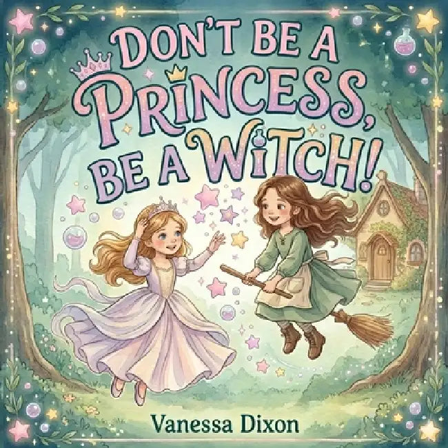 Don't Be A Princess, Be A Witch!: A Picture Book About Friendship, Bravery and the Magic of Being Yourself by Vanessa Dixon